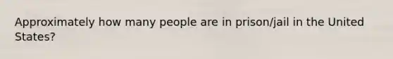 Approximately how many people are in prison/jail in the United States?