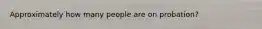 Approximately how many people are on probation?