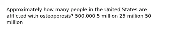 Approximately how many people in the United States are afflicted with osteoporosis? 500,000 5 million 25 million 50 million