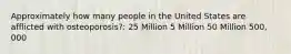 Approximately how many people in the United States are afflicted with osteoporosis?: 25 Million 5 Million 50 Million 500, 000