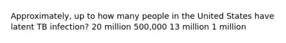 Approximately, up to how many people in the United States have latent TB infection? 20 million 500,000 13 million 1 million