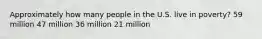 Approximately how many people in the U.S. live in poverty? 59 million 47 million 36 million 21 million