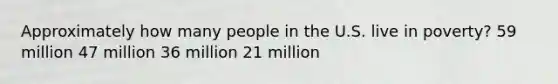 Approximately how many people in the U.S. live in poverty? 59 million 47 million 36 million 21 million