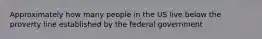 Approximately how many people in the US live below the proverty line established by the federal government