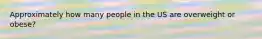 Approximately how many people in the US are overweight or obese?