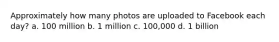 Approximately how many photos are uploaded to Facebook each day? a. 100 million b. 1 million c. 100,000 d. 1 billion