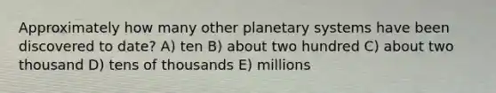 Approximately how many other planetary systems have been discovered to date? A) ten B) about two hundred C) about two thousand D) tens of thousands E) millions