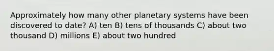 Approximately how many other planetary systems have been discovered to date? A) ten B) tens of thousands C) about two thousand D) millions E) about two hundred