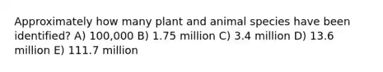 Approximately how many plant and animal species have been identified? A) 100,000 B) 1.75 million C) 3.4 million D) 13.6 million E) 111.7 million