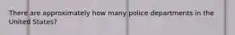 There are approximately how many police departments in the United States?