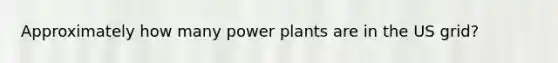 Approximately how many power plants are in the US grid?