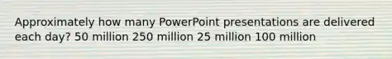 Approximately how many PowerPoint presentations are delivered each day? 50 million 250 million 25 million 100 million