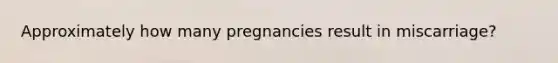 Approximately how many pregnancies result in miscarriage?