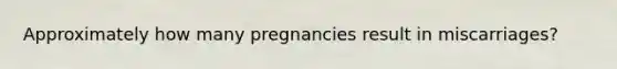 Approximately how many pregnancies result in miscarriages?