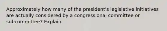 Approximately how many of the president's legislative initiatives are actually considered by a congressional committee or subcommittee? Explain.