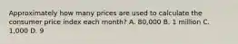 Approximately how many prices are used to calculate the consumer price index each month? A. 80,000 B. 1 million C. 1,000 D. 9