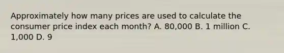 Approximately how many prices are used to calculate the consumer price index each month? A. 80,000 B. 1 million C. 1,000 D. 9