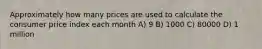 Approximately how many prices are used to calculate the consumer price index each month A) 9 B) 1000 C) 80000 D) 1 million