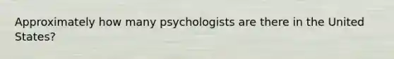 Approximately how many psychologists are there in the United States?