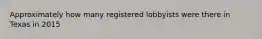 Approximately how many registered lobbyists were there in Texas in 2015