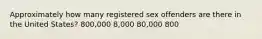 Approximately how many registered sex offenders are there in the United States? 800,000 8,000 80,000 800