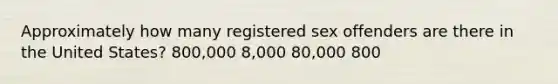 Approximately how many registered sex offenders are there in the United States? 800,000 8,000 80,000 800