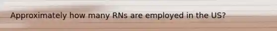 Approximately how many RNs are employed in the US?