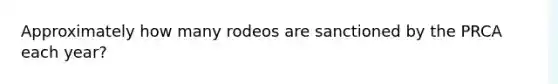 Approximately how many rodeos are sanctioned by the PRCA each year?