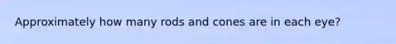 Approximately how many rods and cones are in each eye?