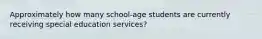 Approximately how many school-age students are currently receiving special education services?