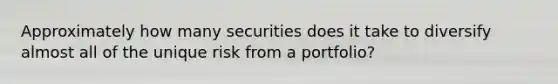 Approximately how many securities does it take to diversify almost all of the unique risk from a portfolio?