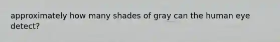 approximately how many shades of gray can the human eye detect?