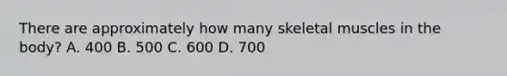 There are approximately how many skeletal muscles in the body? A. 400 B. 500 C. 600 D. 700