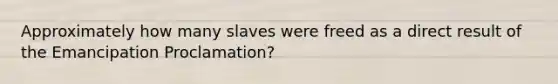 Approximately how many slaves were freed as a direct result of the Emancipation Proclamation?