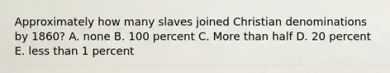 Approximately how many slaves joined Christian denominations by 1860? A. none B. 100 percent C. More than half D. 20 percent E. less than 1 percent