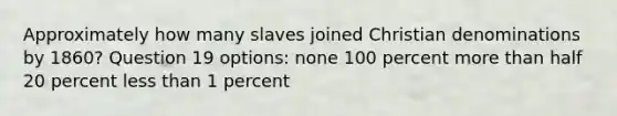 Approximately how many slaves joined Christian denominations by 1860? Question 19 options: none 100 percent more than half 20 percent less than 1 percent