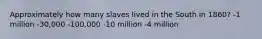 Approximately how many slaves lived in the South in 1860? -1 million -30,000 -100,000 -10 million -4 million