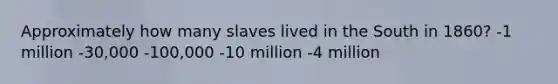 Approximately how many slaves lived in the South in 1860? -1 million -30,000 -100,000 -10 million -4 million