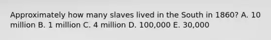 Approximately how many slaves lived in the South in 1860? A. 10 million B. 1 million C. 4 million D. 100,000 E. 30,000