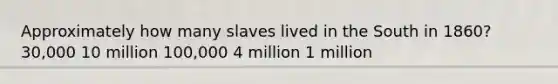 Approximately how many slaves lived in the South in 1860? 30,000 10 million 100,000 4 million 1 million