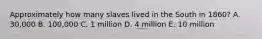 Approximately how many slaves lived in the South in 1860? A. 30,000 B. 100,000 C. 1 million D. 4 million E. 10 million