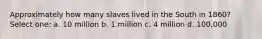 Approximately how many slaves lived in the South in 1860? Select one: a. 10 million b. 1 million c. 4 million d. 100,000