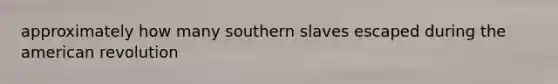 approximately how many southern slaves escaped during the american revolution