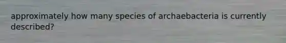 approximately how many species of archaebacteria is currently described?