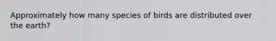 Approximately how many species of birds are distributed over the earth?