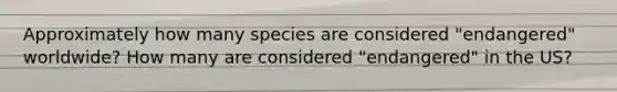 Approximately how many species are considered "endangered" worldwide? How many are considered "endangered" in the US?