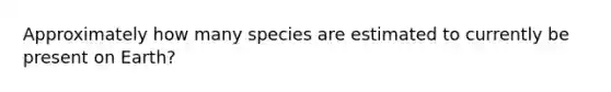 Approximately how many species are estimated to currently be present on Earth?