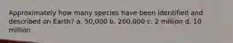 Approximately how many species have been identified and described on Earth? a. 50,000 b. 200,000 c. 2 million d. 10 million