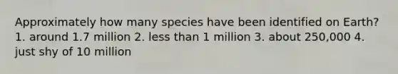 Approximately how many species have been identified on Earth? 1. around 1.7 million 2. <a href='https://www.questionai.com/knowledge/k7BtlYpAMX-less-than' class='anchor-knowledge'>less than</a> 1 million 3. about 250,000 4. just shy of 10 million