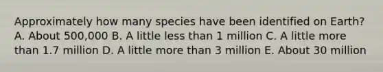 Approximately how many species have been identified on Earth? A. About 500,000 B. A little less than 1 million C. A little more than 1.7 million D. A little more than 3 million E. About 30 million